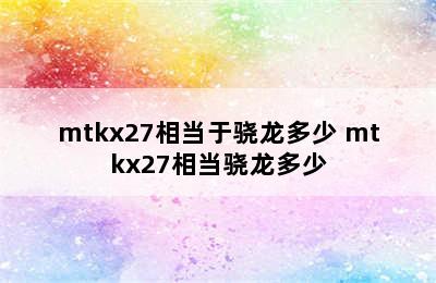 mtkx27相当于骁龙多少 mtkx27相当骁龙多少